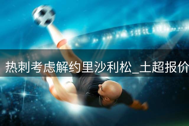 热刺考虑解约里沙利松 土超报价远低于心理价位