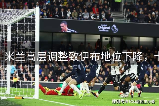 米兰高层调整致伊布地位下降，卡迪纳莱收权自主决策