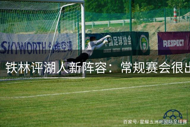 铁林评湖人新阵容：常规赛会很出色，季后赛不好说